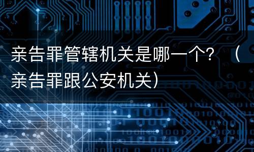 亲告罪管辖机关是哪一个？（亲告罪跟公安机关）