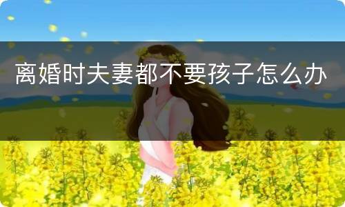 离婚时夫妻都不要孩子怎么办