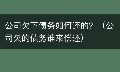 公司欠下债务如何还的？（公司欠的债务谁来偿还）