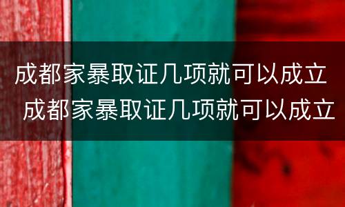 成都家暴取证几项就可以成立 成都家暴取证几项就可以成立了