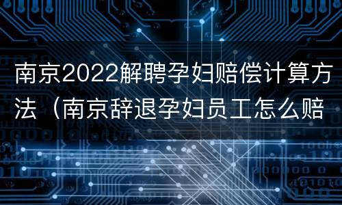 南京2022解聘孕妇赔偿计算方法（南京辞退孕妇员工怎么赔偿?）