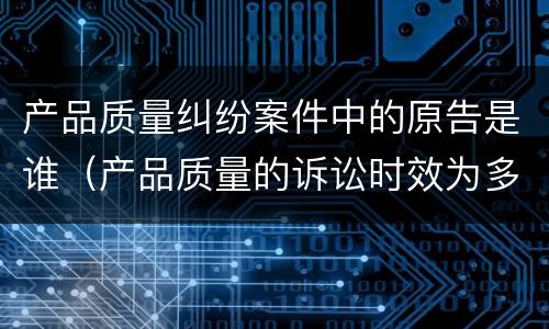 产品质量纠纷案件中的原告是谁（产品质量的诉讼时效为多少）