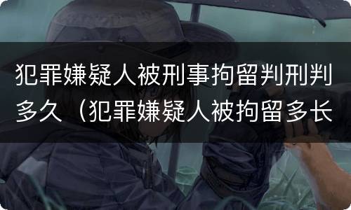 犯罪嫌疑人被刑事拘留判刑判多久（犯罪嫌疑人被拘留多长,,才能判刑）