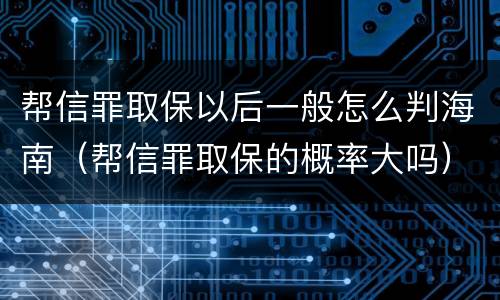 帮信罪取保以后一般怎么判海南（帮信罪取保的概率大吗）