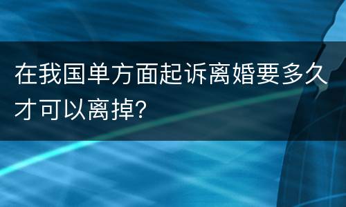 在我国单方面起诉离婚要多久才可以离掉？