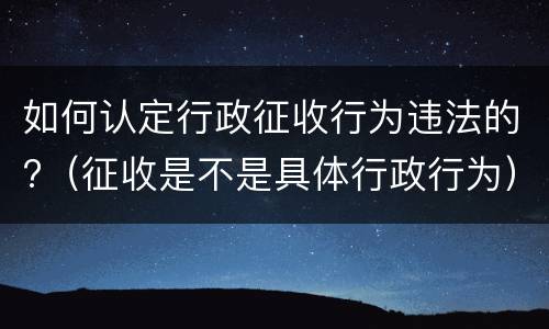 如何认定行政征收行为违法的?（征收是不是具体行政行为）