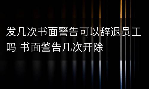 发几次书面警告可以辞退员工吗 书面警告几次开除