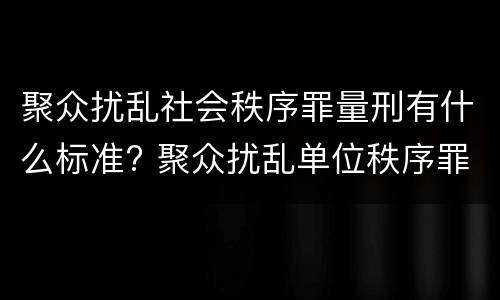 聚众扰乱社会秩序罪量刑有什么标准? 聚众扰乱单位秩序罪量刑标准