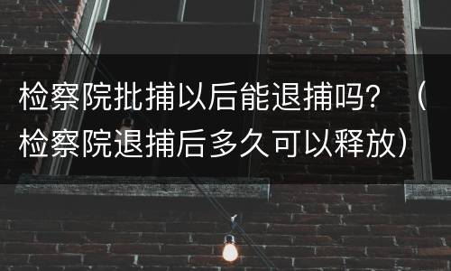 检察院批捕以后能退捕吗？（检察院退捕后多久可以释放）