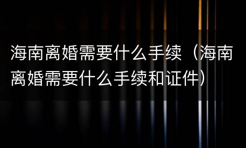 海南离婚需要什么手续（海南离婚需要什么手续和证件）