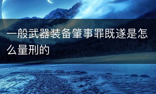 一般武器装备肇事罪既遂是怎么量刑的
