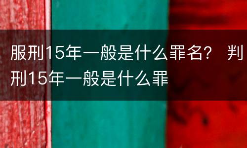 服刑15年一般是什么罪名？ 判刑15年一般是什么罪