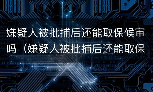 嫌疑人被批捕后还能取保候审吗（嫌疑人被批捕后还能取保候审吗知乎）