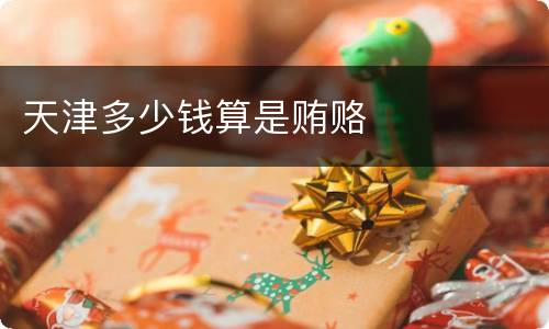 天津多少钱算是贿赂