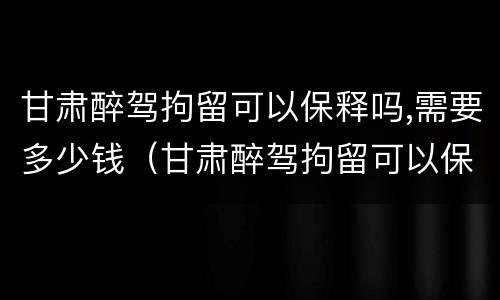 甘肃醉驾拘留可以保释吗,需要多少钱（甘肃醉驾拘留可以保释吗,需要多少钱呢）