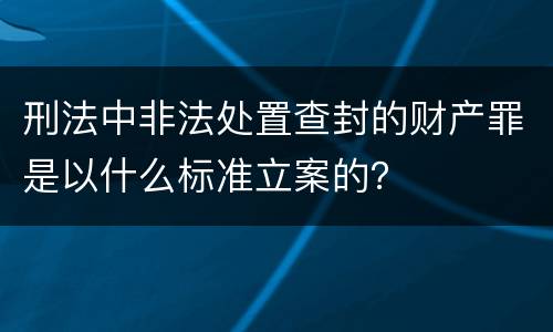 刑法中非法处置查封的财产罪是以什么标准立案的？