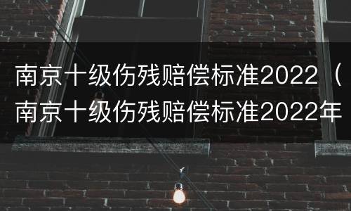 南京十级伤残赔偿标准2022（南京十级伤残赔偿标准2022年）