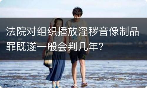 法院对组织播放淫秽音像制品罪既遂一般会判几年？