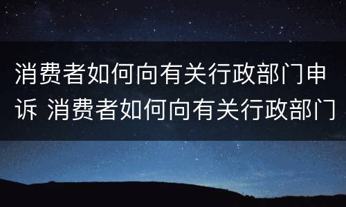 消费者如何向有关行政部门申诉 消费者如何向有关行政部门申诉呢