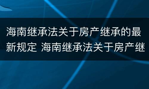 海南继承法关于房产继承的最新规定 海南继承法关于房产继承的最新规定文件