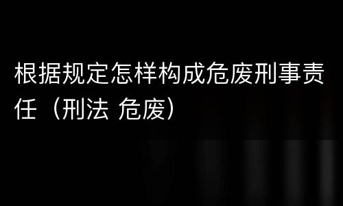 根据规定怎样构成危废刑事责任（刑法 危废）