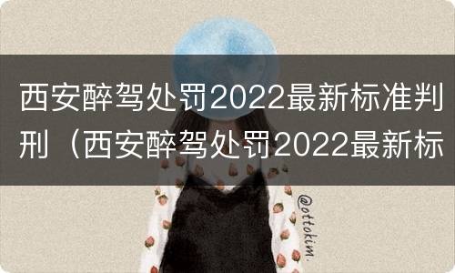 西安醉驾处罚2022最新标准判刑（西安醉驾处罚2022最新标准判刑多少年）