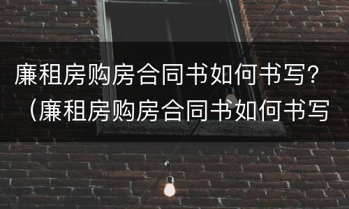 廉租房购房合同书如何书写？（廉租房购房合同书如何书写图片）