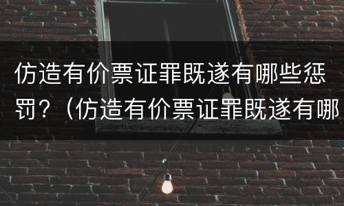 仿造有价票证罪既遂有哪些惩罚?（仿造有价票证罪既遂有哪些惩罚措施）