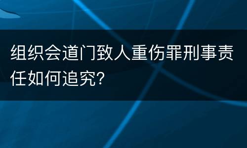 组织会道门致人重伤罪刑事责任如何追究？