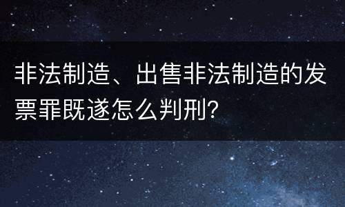 非法制造、出售非法制造的发票罪既遂怎么判刑？