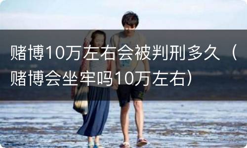 赌博10万左右会被判刑多久（赌博会坐牢吗10万左右）