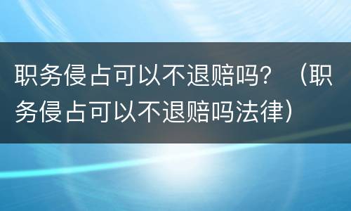 职务侵占可以不退赔吗？（职务侵占可以不退赔吗法律）