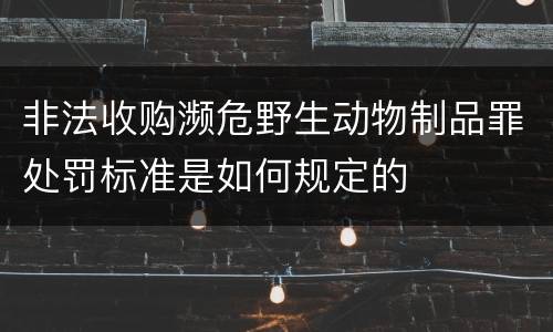 非法收购濒危野生动物制品罪处罚标准是如何规定的
