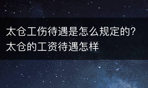 太仓工伤待遇是怎么规定的? 太仓的工资待遇怎样