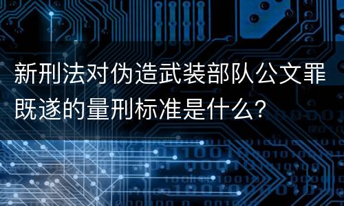 新刑法对伪造武装部队公文罪既遂的量刑标准是什么？