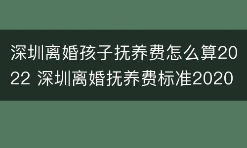 深圳离婚孩子抚养费怎么算2022 深圳离婚抚养费标准2020