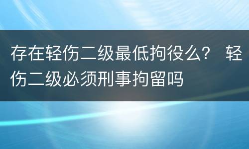 存在轻伤二级最低拘役么？ 轻伤二级必须刑事拘留吗