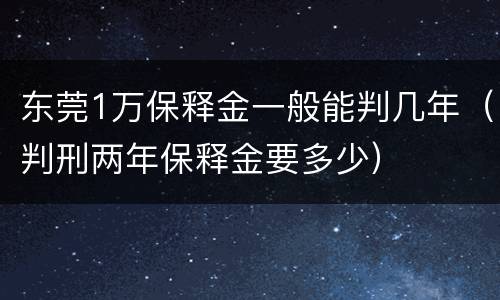 东莞1万保释金一般能判几年（判刑两年保释金要多少）