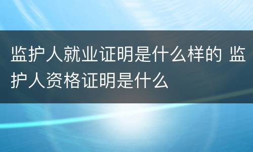监护人就业证明是什么样的 监护人资格证明是什么