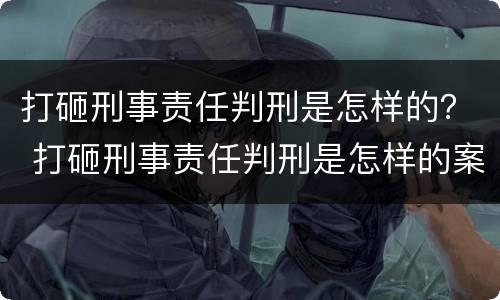 打砸刑事责任判刑是怎样的？ 打砸刑事责任判刑是怎样的案件