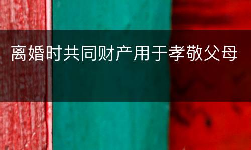 离婚时共同财产用于孝敬父母