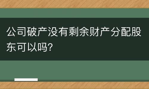 公司破产没有剩余财产分配股东可以吗？