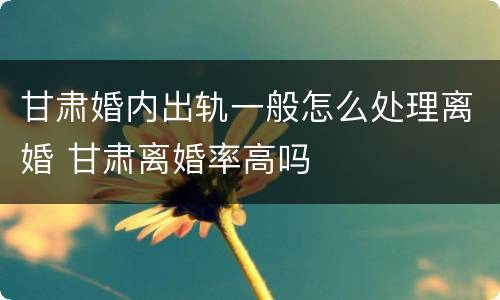 甘肃婚内出轨一般怎么处理离婚 甘肃离婚率高吗