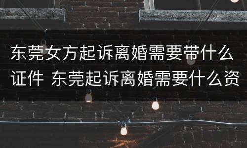 东莞女方起诉离婚需要带什么证件 东莞起诉离婚需要什么资料