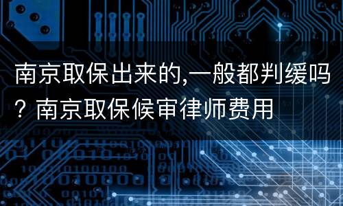 南京取保出来的,一般都判缓吗? 南京取保候审律师费用