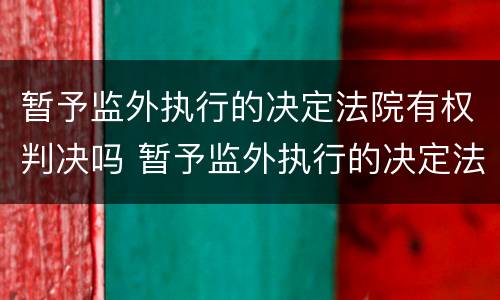 暂予监外执行的决定法院有权判决吗 暂予监外执行的决定法院有权判决吗