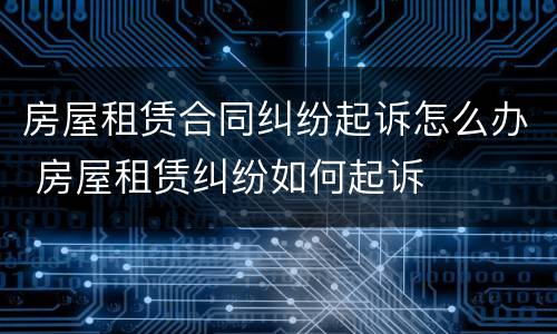 房屋租赁合同纠纷起诉怎么办 房屋租赁纠纷如何起诉