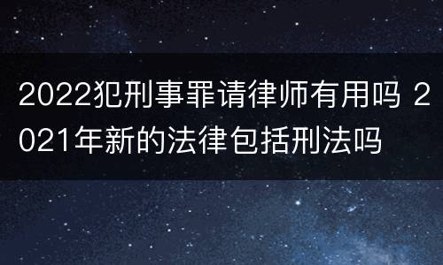 2022犯刑事罪请律师有用吗 2021年新的法律包括刑法吗