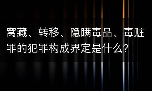 窝藏、转移、隐瞒毒品、毒赃罪的犯罪构成界定是什么？