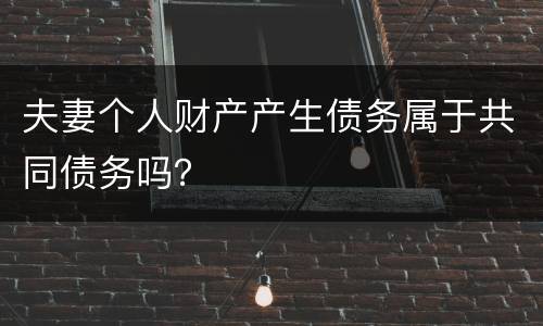 夫妻个人财产产生债务属于共同债务吗？